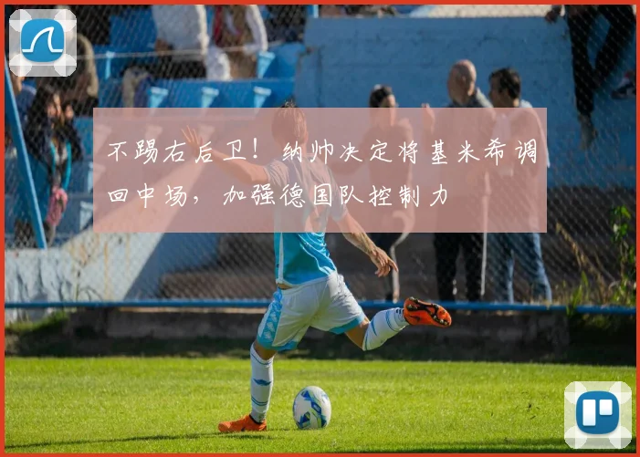 不踢右后卫！纳帅决定将基米希调回中场，加强德国队控制力