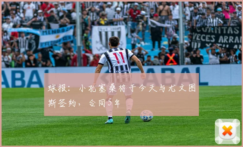 球报：小孔塞桑将于今天与尤文图斯签约，合同5年